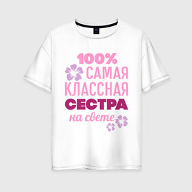 Женская футболка хлопок Oversize с принтом Классная сестра в Екатеринбурге, 100% хлопок | свободный крой, круглый ворот, спущенный рукав, длина до линии бедер
 | 100 | классная сестра | на свете | самая классная | самая классная на свете | сестра | сто процентов | цветок | цветочек