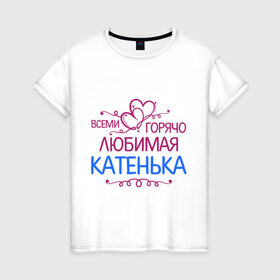 Женская футболка хлопок с принтом Всеми горячо любимая Катенька в Екатеринбурге, 100% хлопок | прямой крой, круглый вырез горловины, длина до линии бедер, слегка спущенное плечо | всеми горячо любимая катенька | детские | имена | катька | катюша | катя