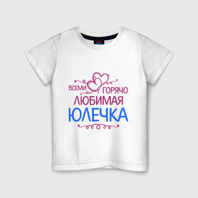 Детская футболка хлопок с принтом Всеми горячо любимая Юлечка в Екатеринбурге, 100% хлопок | круглый вырез горловины, полуприлегающий силуэт, длина до линии бедер | всеми горячо любимая юлечка | детские | имена | юлька | юля