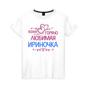 Женская футболка хлопок с принтом Всеми горячо любимая Ириночка в Екатеринбурге, 100% хлопок | прямой крой, круглый вырез горловины, длина до линии бедер, слегка спущенное плечо | всеми горячо любимая ириночка | детские | имена | ира | ирина | ирка