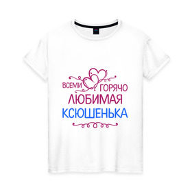 Женская футболка хлопок с принтом Всеми горячо любимая Ксюшенька в Екатеринбурге, 100% хлопок | прямой крой, круглый вырез горловины, длина до линии бедер, слегка спущенное плечо | всеми горячо любимая ксюшенька | детские | имена | ксения | разное