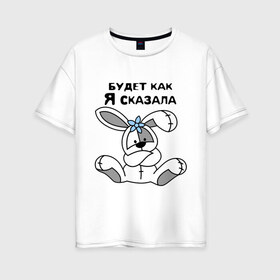 Женская футболка хлопок Oversize с принтом Будет как я сказала в Екатеринбурге, 100% хлопок | свободный крой, круглый ворот, спущенный рукав, длина до линии бедер
 | будет как я сказала | девушкам 
подарки | зайка | кролик | прикольные