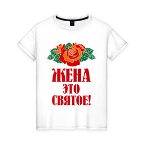 Женская футболка хлопок с принтом Жена - это святое в Екатеринбурге, 100% хлопок | прямой крой, круглый вырез горловины, длина до линии бедер, слегка спущенное плечо | 8 марта | жена | идеи подарков | любимая | подарки | розы | супруга | цветы | это святое