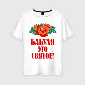 Женская футболка хлопок Oversize с принтом Бабуля - это святое в Екатеринбурге, 100% хлопок | свободный крой, круглый ворот, спущенный рукав, длина до линии бедер
 | Тематика изображения на принте: 8 марта | баба | бабуля | бабушка | девушка | идеи | подарок | розы | цветы | это святое