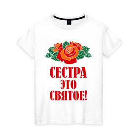 Женская футболка хлопок с принтом Сестра - это святое в Екатеринбурге, 100% хлопок | прямой крой, круглый вырез горловины, длина до линии бедер, слегка спущенное плечо | 8 марта | девушки | идеи подарков | подарки | розы | сестра | сестренка | цветы | это святое