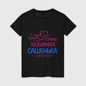 Женская футболка хлопок с принтом Всеми горячо любимая Сашенька в Екатеринбурге, 100% хлопок | прямой крой, круглый вырез горловины, длина до линии бедер, слегка спущенное плечо | всеми горячо | девушка | имена | любимая | подарки | сашенька | сердечки | цветы. подарки