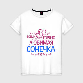 Женская футболка хлопок с принтом Всеми горячо любимая Сонечка в Екатеринбурге, 100% хлопок | прямой крой, круглый вырез горловины, длина до линии бедер, слегка спущенное плечо | всеми горячо | девушкам | имена | любимая | подарки | сердечки | сонечка | соня
