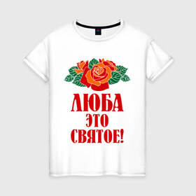 Женская футболка хлопок с принтом Люба - это святое в Екатеринбурге, 100% хлопок | прямой крой, круглый вырез горловины, длина до линии бедер, слегка спущенное плечо | 8 марта | девушкам | идеи подарков | люба | любовь | роза | цвета | это святое