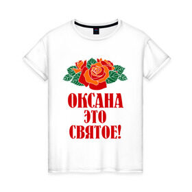 Женская футболка хлопок с принтом Оксана - это святое в Екатеринбурге, 100% хлопок | прямой крой, круглый вырез горловины, длина до линии бедер, слегка спущенное плечо | 8 марта | идеи подарков | оксана | подарки | розы | цветы | это святое