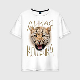 Женская футболка хлопок Oversize с принтом Дикая кошечка в Екатеринбурге, 100% хлопок | свободный крой, круглый ворот, спущенный рукав, длина до линии бедер
 | девушкам | дикая кошечка | киса | кошечка | леопард