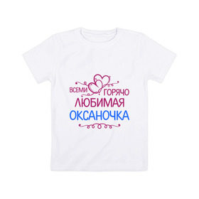 Детская футболка хлопок с принтом Всеми горячо любимая Оксаночка в Екатеринбурге, 100% хлопок | круглый вырез горловины, полуприлегающий силуэт, длина до линии бедер | всеми горячо любимая оксаночка | имена | любимая | оксана | подарки | сердечки