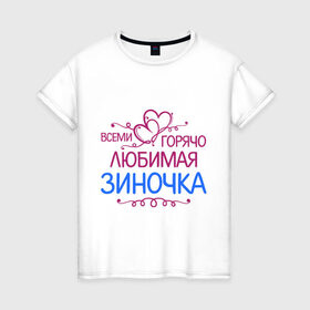 Женская футболка хлопок с принтом Всеми горячо любимая Зиночка в Екатеринбурге, 100% хлопок | прямой крой, круглый вырез горловины, длина до линии бедер, слегка спущенное плечо | всеми горячо любимая зиночка | зина | имена | любимая | подарки | сердечки | цветы