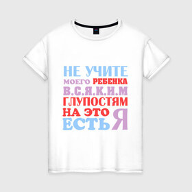 Женская футболка хлопок с принтом Не учите глупостям в Екатеринбурге, 100% хлопок | прямой крой, круглый вырез горловины, длина до линии бедер, слегка спущенное плечо | глупо | мама | не учите глупостям | папам | ребенок | родители | семья