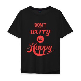 Мужская футболка хлопок Oversize с принтом Dont worry be happy в Екатеринбурге, 100% хлопок | свободный крой, круглый ворот, “спинка” длиннее передней части | dont worry be happy | девушкам | не волнуйтесь быть счастливым | счастье
