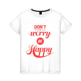 Женская футболка хлопок с принтом Don`t worry be happy в Екатеринбурге, 100% хлопок | прямой крой, круглый вырез горловины, длина до линии бедер, слегка спущенное плечо | dont worry be happy | девушкам | не волнуйтесь быть счастливым | счастье