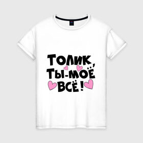 Женская футболка хлопок с принтом Толик, ты-моё всё! в Екатеринбурге, 100% хлопок | прямой крой, круглый вырез горловины, длина до линии бедер, слегка спущенное плечо | имена | имена любимых парней | толик | ты моё всё