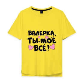 Мужская футболка хлопок Oversize с принтом Валерка, ты-моё всё! в Екатеринбурге, 100% хлопок | свободный крой, круглый ворот, “спинка” длиннее передней части | валерка | имена | имена любимых парней | ты моё всё