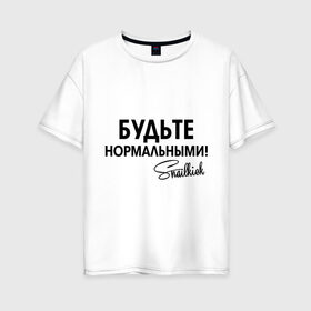 Женская футболка хлопок Oversize с принтом Будьте нормальными в Екатеринбурге, 100% хлопок | свободный крой, круглый ворот, спущенный рукав, длина до линии бедер
 | snailkick | youtube | блогер | будьте нормальными | видеоблоггер | видеоблогер | снэйлкик | ютьюб