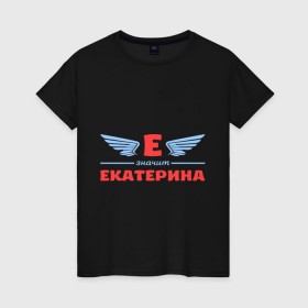 Женская футболка хлопок с принтом Е - значит Екатерина в Екатеринбурге, 100% хлопок | прямой крой, круглый вырез горловины, длина до линии бедер, слегка спущенное плечо | екатерина | значит | имя | катенька | катюша | катя