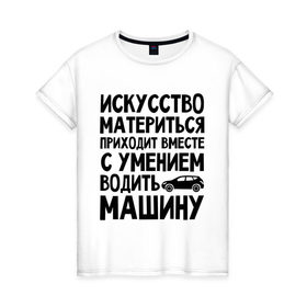Женская футболка хлопок с принтом Искусство материться в Екатеринбурге, 100% хлопок | прямой крой, круглый вырез горловины, длина до линии бедер, слегка спущенное плечо | авто | автомобиль | водить | вождение | искусство | мат | материться | машина
