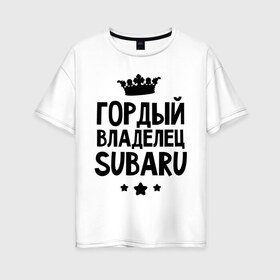 Женская футболка хлопок Oversize с принтом Гордый владелец Subaru в Екатеринбурге, 100% хлопок | свободный крой, круглый ворот, спущенный рукав, длина до линии бедер
 | subaru | авто | гордый владелец subaru | гордый владелец субару | для автолюбителей | машина | машины | субарик | тачка | тачки