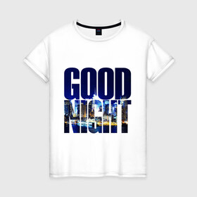 Женская футболка хлопок с принтом Good Night (спокойная ночь) в Екатеринбурге, 100% хлопок | прямой крой, круглый вырез горловины, длина до линии бедер, слегка спущенное плечо | city | good | lights | night | вечер | город | ночь | огни | пейзаж | спокойная