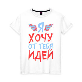 Женская футболка хлопок с принтом Я хочу от тебя идей в Екатеринбурге, 100% хлопок | прямой крой, круглый вырез горловины, длина до линии бедер, слегка спущенное плечо | игра | игра слов | идей | от | слово | тебя | хочу | я