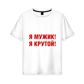 Женская футболка хлопок Oversize с принтом Я МУЖИК! Я КРУТОЙ! в Екатеринбурге, 100% хлопок | свободный крой, круглый ворот, спущенный рукав, длина до линии бедер
 | мужчине | я крутой