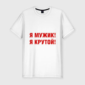Мужская футболка премиум с принтом Я МУЖИК! Я КРУТОЙ! в Екатеринбурге, 92% хлопок, 8% лайкра | приталенный силуэт, круглый вырез ворота, длина до линии бедра, короткий рукав | мужчине | я крутой