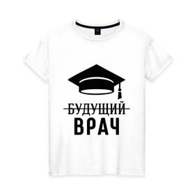 Женская футболка хлопок с принтом Будущий врач в Екатеринбурге, 100% хлопок | прямой крой, круглый вырез горловины, длина до линии бедер, слегка спущенное плечо | вручу | выпускник | доктор | студент