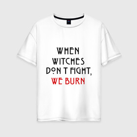 Женская футболка хлопок Oversize с принтом We burn в Екатеринбурге, 100% хлопок | свободный крой, круглый ворот, спущенный рукав, длина до линии бедер
 | american horror story | witches | ведьмы | история ужасов | сериал | третий сезон | триллер | ужасы | фармига