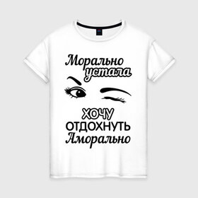 Женская футболка хлопок с принтом Морально устала в Екатеринбурге, 100% хлопок | прямой крой, круглый вырез горловины, длина до линии бедер, слегка спущенное плечо | аморально | морально | морально устала | отдохнуть | устала | хочу | хочу отдохнуть аморально