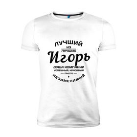 Мужская футболка премиум с принтом Игорь лучший в Екатеринбурге, 92% хлопок, 8% лайкра | приталенный силуэт, круглый вырез ворота, длина до линии бедра, короткий рукав | душа | игорь | компания | красивый | лучший | незаменимый | успешный