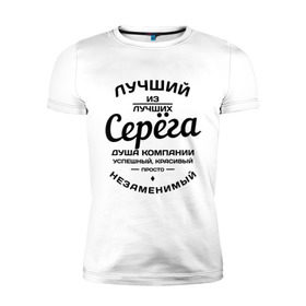 Мужская футболка премиум с принтом Серёга лучший в Екатеринбурге, 92% хлопок, 8% лайкра | приталенный силуэт, круглый вырез ворота, длина до линии бедра, короткий рукав | душа | компания | красивый | лучший | незаменимый | серега | успешный