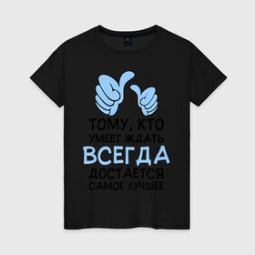 Женская футболка хлопок с принтом Я умею ждать в Екатеринбурге, 100% хлопок | прямой крой, круглый вырез горловины, длина до линии бедер, слегка спущенное плечо | всегда | достается | ждать | лучшее | умеет