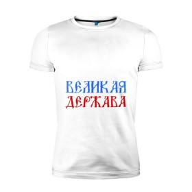 Мужская футболка премиум с принтом Россия Великая Держава в Екатеринбурге, 92% хлопок, 8% лайкра | приталенный силуэт, круглый вырез ворота, длина до линии бедра, короткий рукав | русь