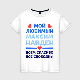 Женская футболка хлопок с принтом Мой любимый Максим в Екатеринбурге, 100% хлопок | прямой крой, круглый вырез горловины, длина до линии бедер, слегка спущенное плечо | любимый | максим | мой | найден | свободны | спасибо