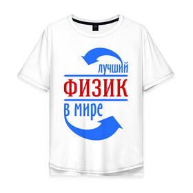 Мужская футболка хлопок Oversize с принтом Лучший физик в мире в Екатеринбурге, 100% хлопок | свободный крой, круглый ворот, “спинка” длиннее передней части | 