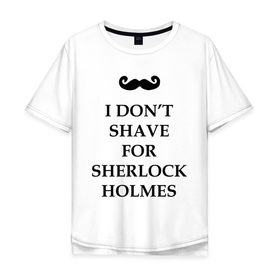 Мужская футболка хлопок Oversize с принтом I dont shave for Sherlock Holmes в Екатеринбурге, 100% хлопок | свободный крой, круглый ворот, “спинка” длиннее передней части | dont | for | holmes | shave | sherlock | бреюсь | не | ради | холмс | шерлок
