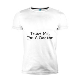 Мужская футболка премиум с принтом Trust me, I`m A Doctor в Екатеринбурге, 92% хлопок, 8% лайкра | приталенный силуэт, круглый вырез ворота, длина до линии бедра, короткий рукав | 