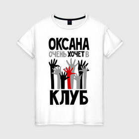 Женская футболка хлопок с принтом Оксана очень хочет в клуб в Екатеринбурге, 100% хлопок | прямой крой, круглый вырез горловины, длина до линии бедер, слегка спущенное плечо | 
