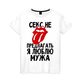 Женская футболка хлопок с принтом Секс не предлагать, я люблю мужа в Екатеринбурге, 100% хлопок | прямой крой, круглый вырез горловины, длина до линии бедер, слегка спущенное плечо | брак | жена | любовь | муж | свадьба