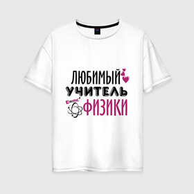 Женская футболка хлопок Oversize с принтом Учитель физики в Екатеринбурге, 100% хлопок | свободный крой, круглый ворот, спущенный рукав, длина до линии бедер
 | преподаватель | сердечко | учитель | физика | школа | юбимый учитель