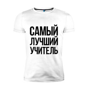 Мужская футболка премиум с принтом Самый лучший учитель в Екатеринбурге, 92% хлопок, 8% лайкра | приталенный силуэт, круглый вырез ворота, длина до линии бедра, короткий рукав | преподаватель | самый лучший | учитель | школа