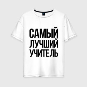 Женская футболка хлопок Oversize с принтом Самый лучший учитель в Екатеринбурге, 100% хлопок | свободный крой, круглый ворот, спущенный рукав, длина до линии бедер
 | преподаватель | самый лучший | учитель | школа