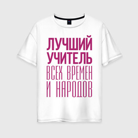 Женская футболка хлопок Oversize с принтом Лучший учитель в Екатеринбурге, 100% хлопок | свободный крой, круглый ворот, спущенный рукав, длина до линии бедер
 | лучший учитель | преподаватель | учитель | школа