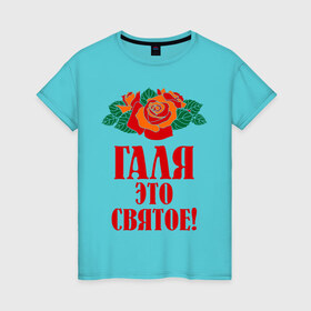 Женская футболка хлопок с принтом Галя - это святое в Екатеринбурге, 100% хлопок | прямой крой, круглый вырез горловины, длина до линии бедер, слегка спущенное плечо | Тематика изображения на принте: галина | галя | имена | розы | цветы | это святое