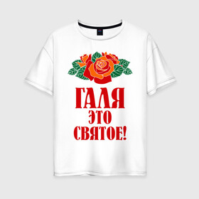 Женская футболка хлопок Oversize с принтом Галя - это святое в Екатеринбурге, 100% хлопок | свободный крой, круглый ворот, спущенный рукав, длина до линии бедер
 | галина | галя | имена | розы | цветы | это святое