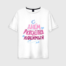Женская футболка хлопок Oversize с принтом С днем рождения любимый в Екатеринбурге, 100% хлопок | свободный крой, круглый ворот, спущенный рукав, длина до линии бедер
 | happy birthday | день рождения | любимый | праздник