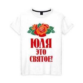 Женская футболка хлопок с принтом Юля - это святое в Екатеринбурге, 100% хлопок | прямой крой, круглый вырез горловины, длина до линии бедер, слегка спущенное плечо | роза | святое | цветок | это | юлия